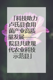 科技助力卢氏县食用菌产业高质量发展——院县共建现代农业科技示范县